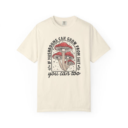 If Mushrooms Can Grow From Shit, You Can Too Comfort Colors® Tee