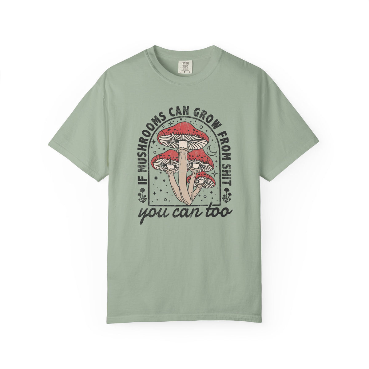 If Mushrooms Can Grow From Shit, You Can Too Comfort Colors® Tee