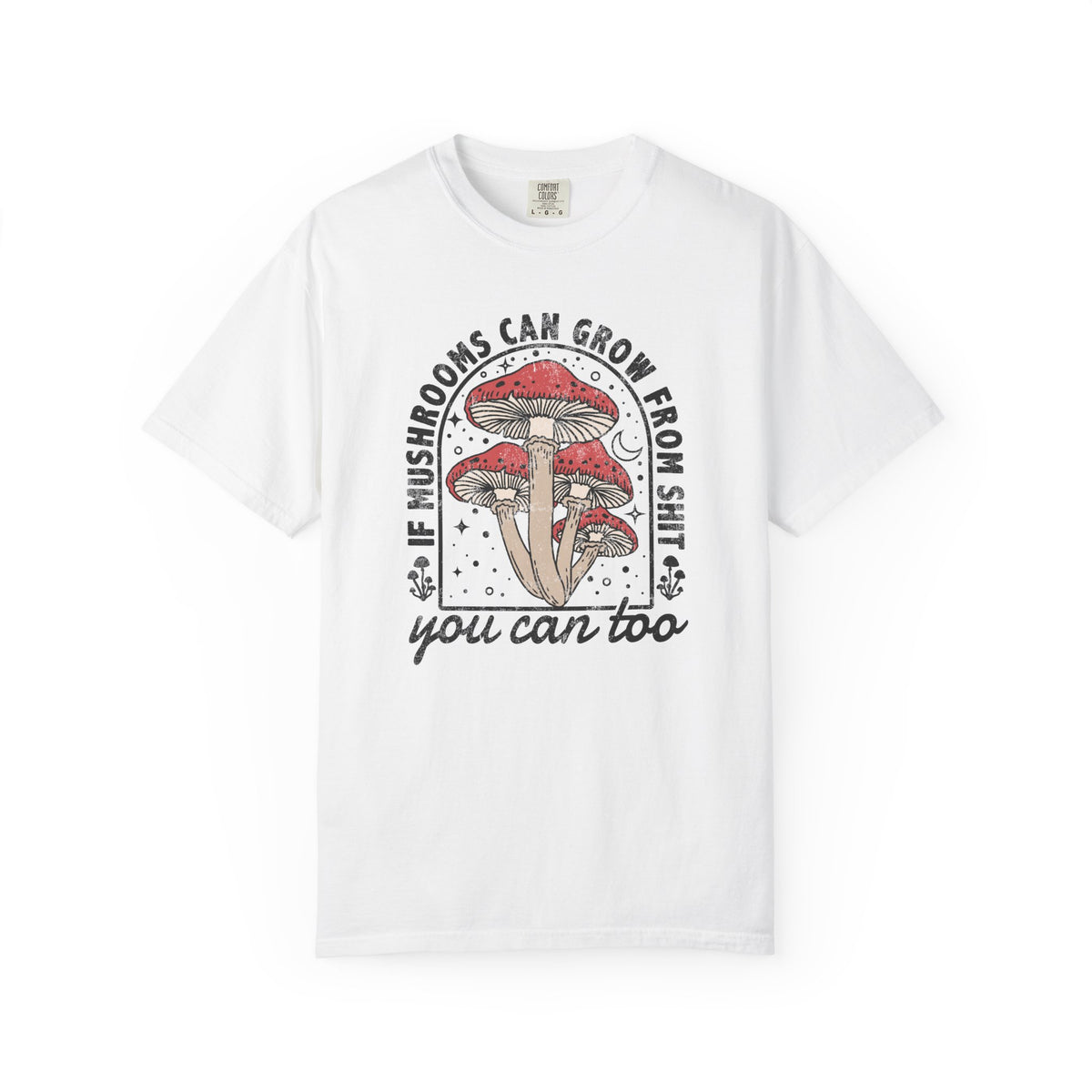 If Mushrooms Can Grow From Shit, You Can Too Comfort Colors® Tee