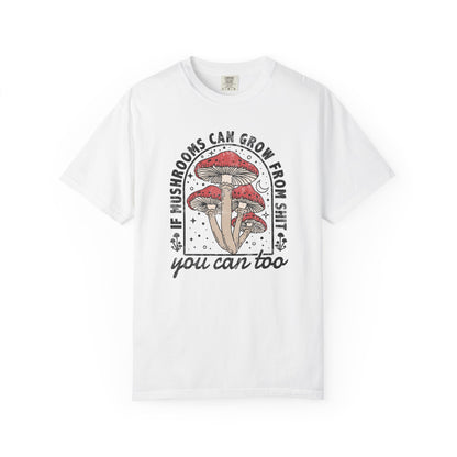 If Mushrooms Can Grow From Shit, You Can Too Comfort Colors® Tee