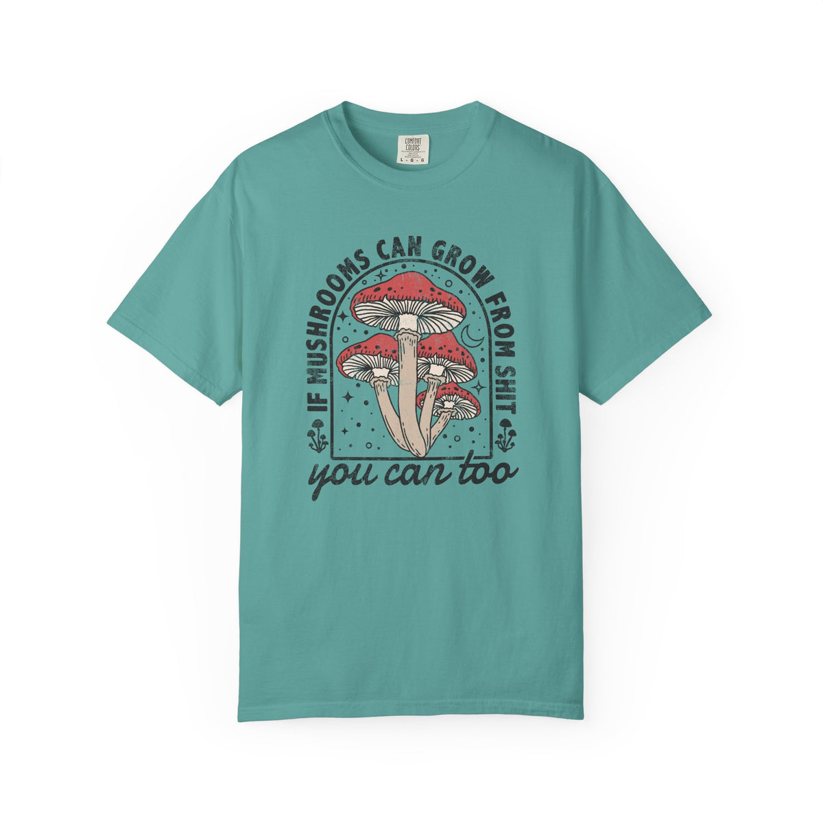 If Mushrooms Can Grow From Shit, You Can Too Comfort Colors® Tee