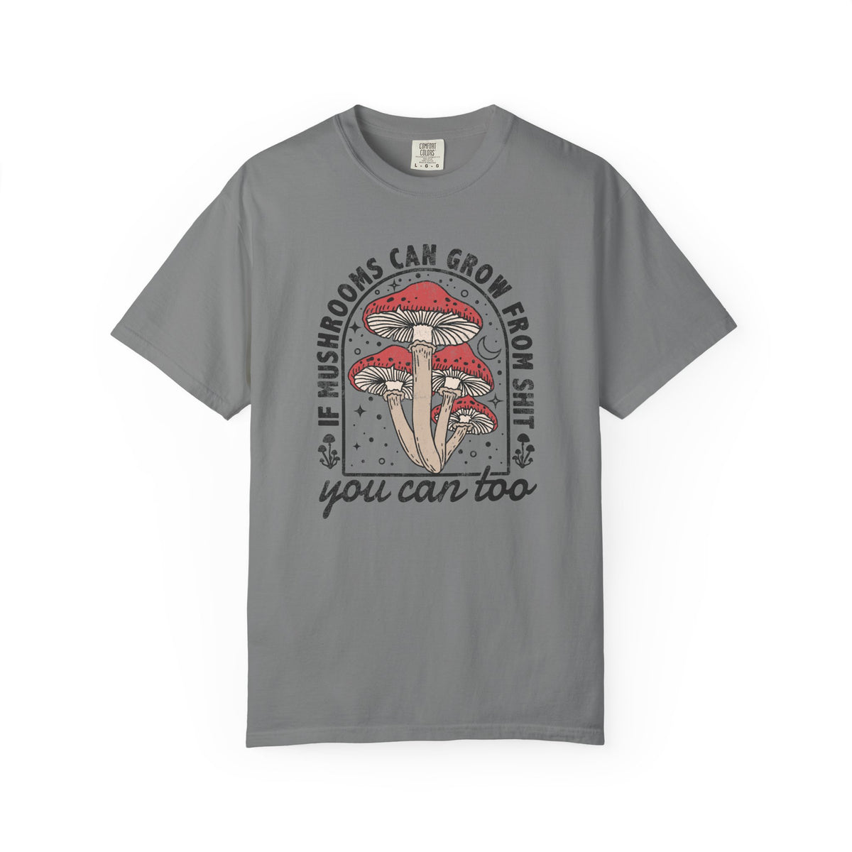 If Mushrooms Can Grow From Shit, You Can Too Comfort Colors® Tee