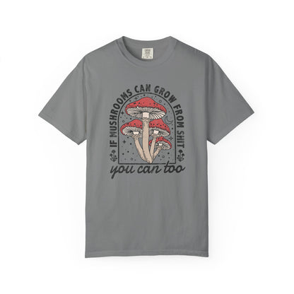 If Mushrooms Can Grow From Shit, You Can Too Comfort Colors® Tee